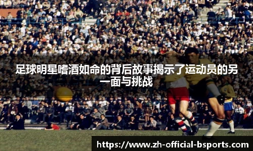 足球明星嗜酒如命的背后故事揭示了运动员的另一面与挑战