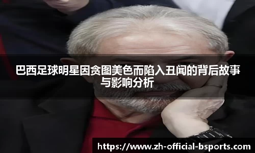 巴西足球明星因贪图美色而陷入丑闻的背后故事与影响分析